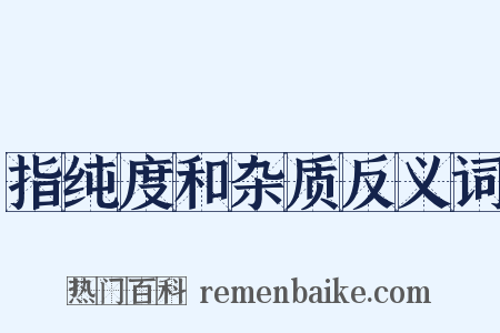 指纯度和杂质反义词是什么意思的图片